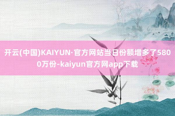 开云(中国)KAIYUN·官方网站当日份额增多了5800万份-kaiyun官方网app下载