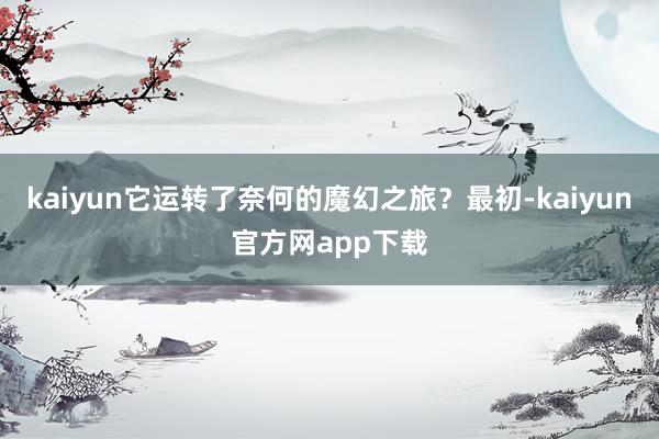 kaiyun它运转了奈何的魔幻之旅？最初-kaiyun官方网app下载