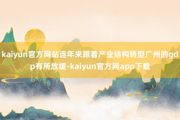 kaiyun官方网站连年来跟着产业结构转型广州的gdp有所放缓-kaiyun官方网app下载