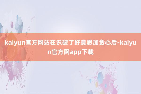 kaiyun官方网站在识破了好意思加贪心后-kaiyun官方网app下载