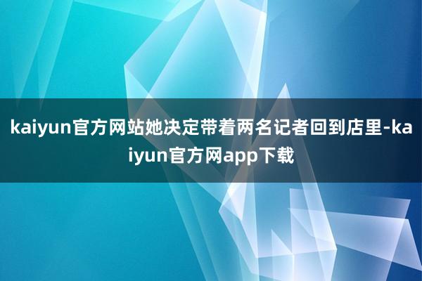 kaiyun官方网站她决定带着两名记者回到店里-kaiyun官方网app下载