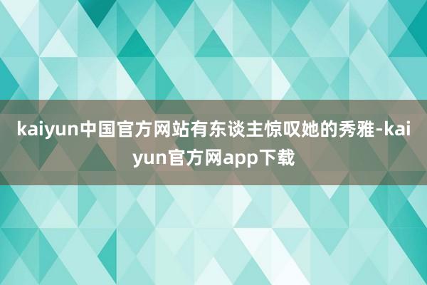 kaiyun中国官方网站有东谈主惊叹她的秀雅-kaiyun官方网app下载