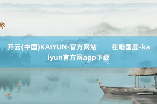 开云(中国)KAIYUN·官方网站        在咱国度-kaiyun官方网app下载