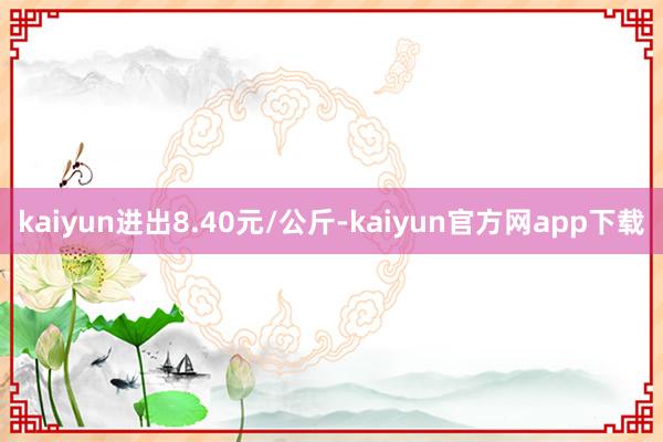 kaiyun进出8.40元/公斤-kaiyun官方网app下载