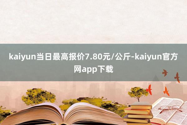 kaiyun当日最高报价7.80元/公斤-kaiyun官方网app下载