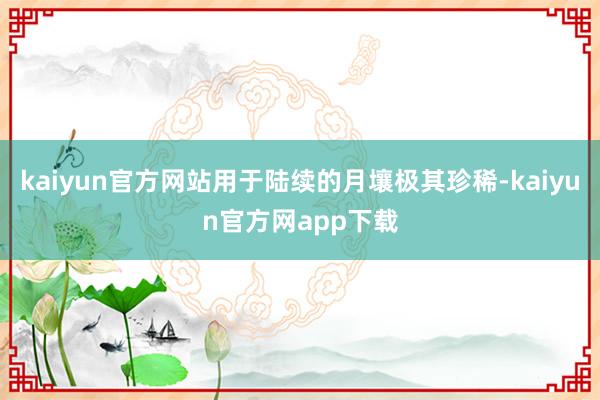 kaiyun官方网站用于陆续的月壤极其珍稀-kaiyun官方网app下载