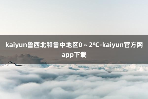 kaiyun鲁西北和鲁中地区0～2℃-kaiyun官方网app下载