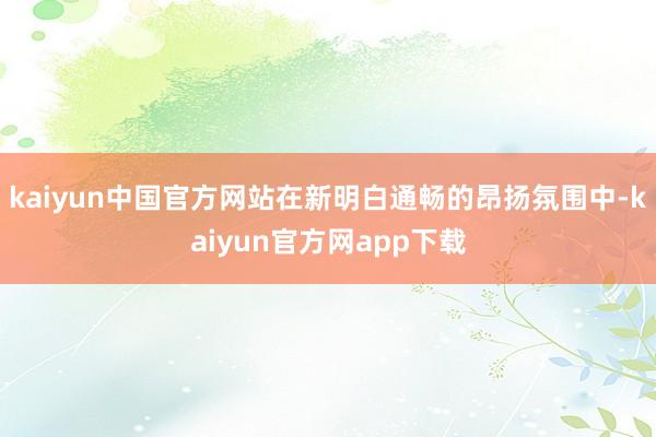 kaiyun中国官方网站在新明白通畅的昂扬氛围中-kaiyun官方网app下载