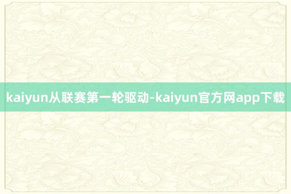 kaiyun　　从联赛第一轮驱动-kaiyun官方网app下载