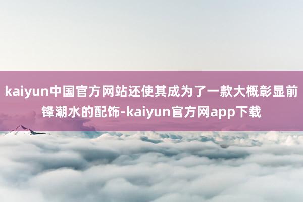 kaiyun中国官方网站还使其成为了一款大概彰显前锋潮水的配饰-kaiyun官方网app下载