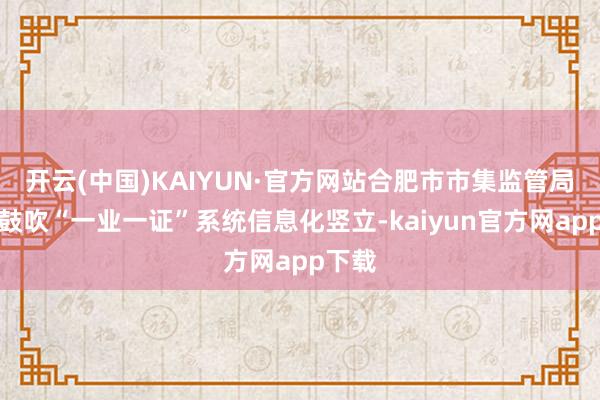 开云(中国)KAIYUN·官方网站合肥市市集监管局积极鼓吹“一业一证”系统信息化竖立-kaiyun官方网app下载