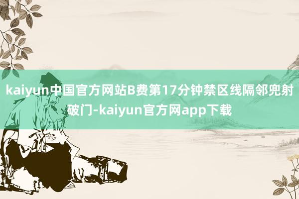 kaiyun中国官方网站B费第17分钟禁区线隔邻兜射破门-kaiyun官方网app下载