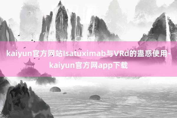 kaiyun官方网站Isatuximab与VRd的蛊惑使用-kaiyun官方网app下载