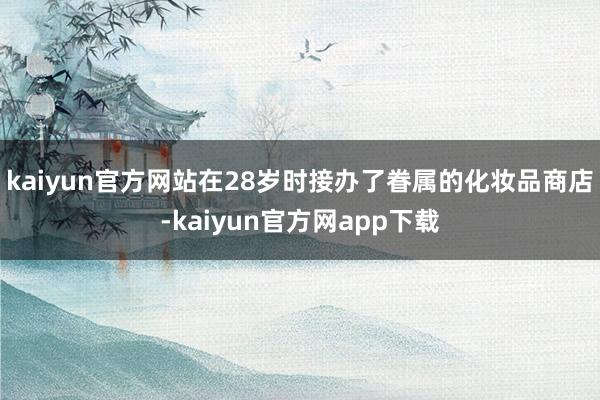 kaiyun官方网站在28岁时接办了眷属的化妆品商店-kaiyun官方网app下载