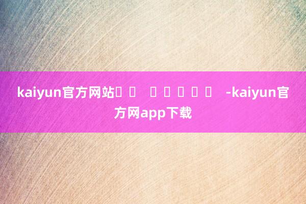 kaiyun官方网站		  					  -kaiyun官方网app下载