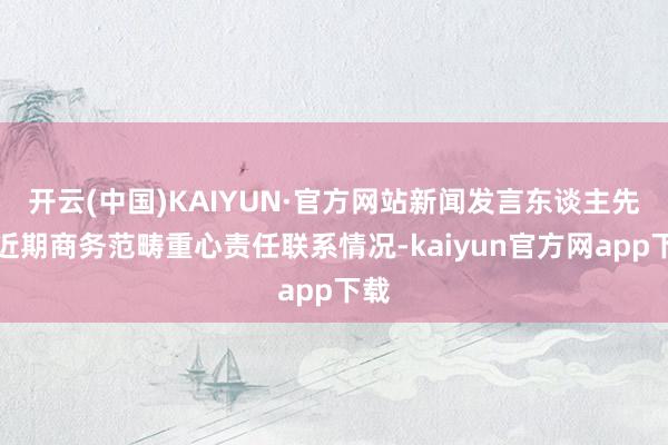 开云(中国)KAIYUN·官方网站新闻发言东谈主先容近期商务范畴重心责任联系情况-kaiyun官方网app下载