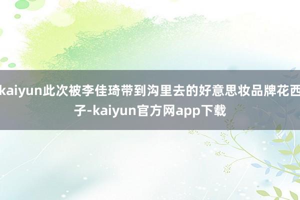 kaiyun此次被李佳琦带到沟里去的好意思妆品牌花西子-kaiyun官方网app下载