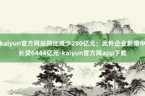 kaiyun官方网站同比减少280亿元；此外企业新增中长贷6444亿元-kaiyun官方网app下载