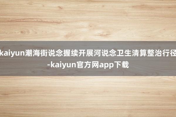 kaiyun潮海街说念握续开展河说念卫生清算整治行径-kaiyun官方网app下载