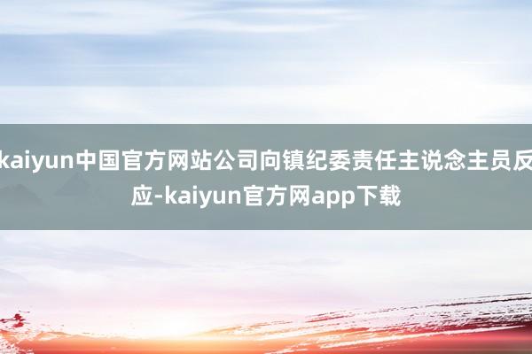 kaiyun中国官方网站公司向镇纪委责任主说念主员反应-kaiyun官方网app下载