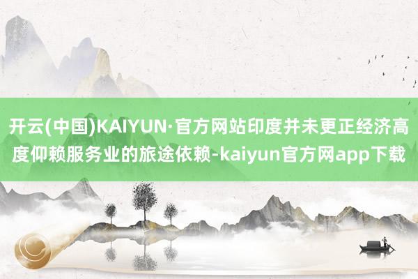 开云(中国)KAIYUN·官方网站印度并未更正经济高度仰赖服务业的旅途依赖-kaiyun官方网app下载