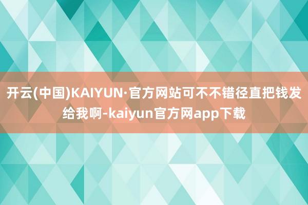 开云(中国)KAIYUN·官方网站可不不错径直把钱发给我啊-kaiyun官方网app下载