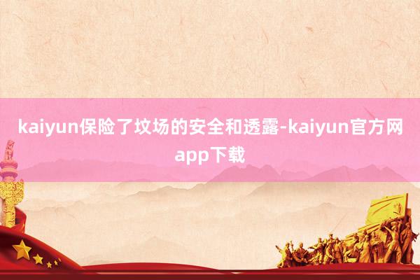 kaiyun保险了坟场的安全和透露-kaiyun官方网app下载