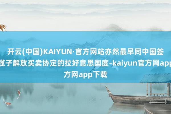 开云(中国)KAIYUN·官方网站亦然最早同中国签署一揽子解放买卖协定的拉好意思国度-kaiyun官方网app下载