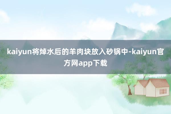 kaiyun将焯水后的羊肉块放入砂锅中-kaiyun官方网app下载