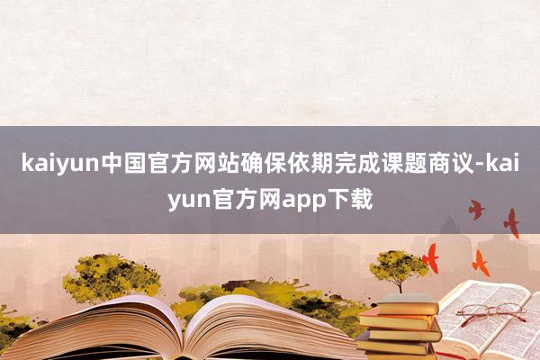 kaiyun中国官方网站确保依期完成课题商议-kaiyun官方网app下载