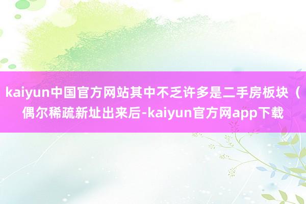 kaiyun中国官方网站其中不乏许多是二手房板块（偶尔稀疏新址出来后-kaiyun官方网app下载