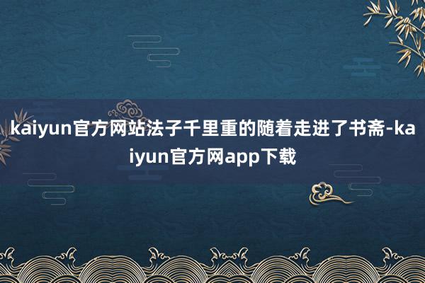 kaiyun官方网站法子千里重的随着走进了书斋-kaiyun官方网app下载