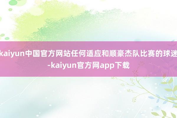 kaiyun中国官方网站任何适应和顺豪杰队比赛的球迷-kaiyun官方网app下载