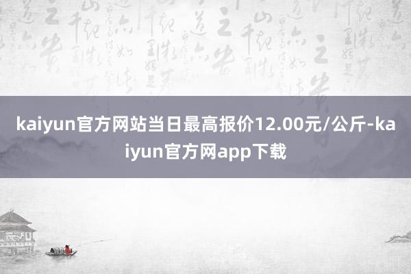 kaiyun官方网站当日最高报价12.00元/公斤-kaiyun官方网app下载