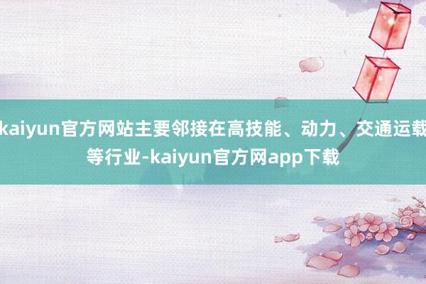 kaiyun官方网站主要邻接在高技能、动力、交通运载等行业-kaiyun官方网app下载