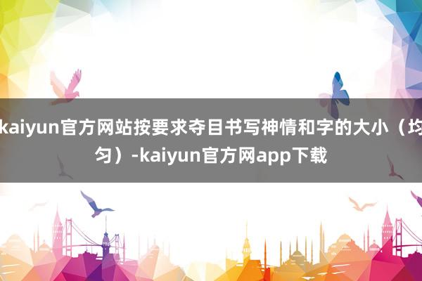 kaiyun官方网站按要求夺目书写神情和字的大小（均匀）-kaiyun官方网app下载