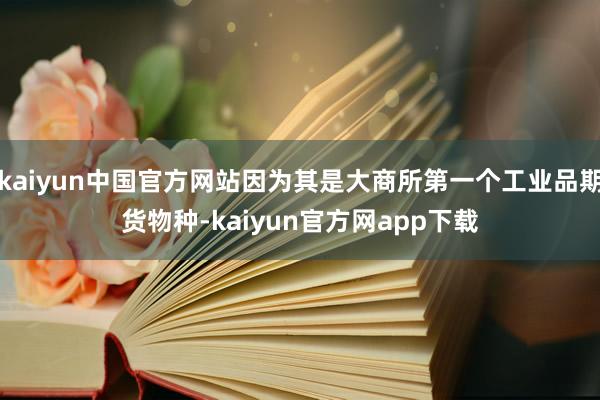 kaiyun中国官方网站因为其是大商所第一个工业品期货物种-kaiyun官方网app下载