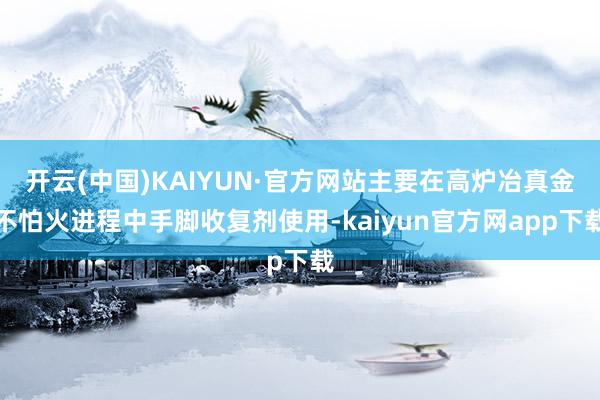 开云(中国)KAIYUN·官方网站主要在高炉冶真金不怕火进程中手脚收复剂使用-kaiyun官方网app下载