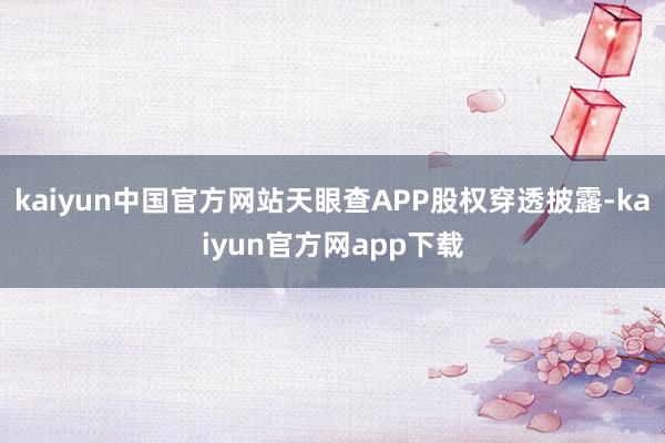 kaiyun中国官方网站天眼查APP股权穿透披露-kaiyun官方网app下载