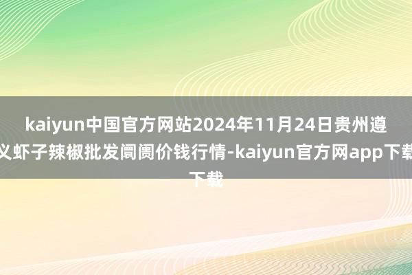 kaiyun中国官方网站2024年11月24日贵州遵义虾子辣椒批发阛阓价钱行情-kaiyun官方网app下载