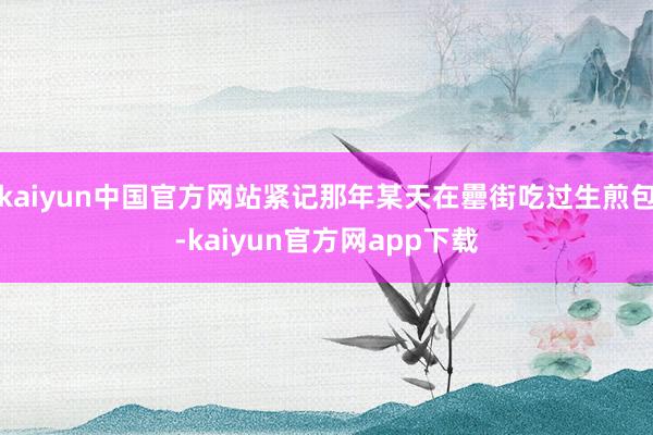 kaiyun中国官方网站紧记那年某天在罍街吃过生煎包-kaiyun官方网app下载