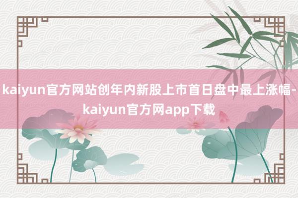 kaiyun官方网站创年内新股上市首日盘中最上涨幅-kaiyun官方网app下载