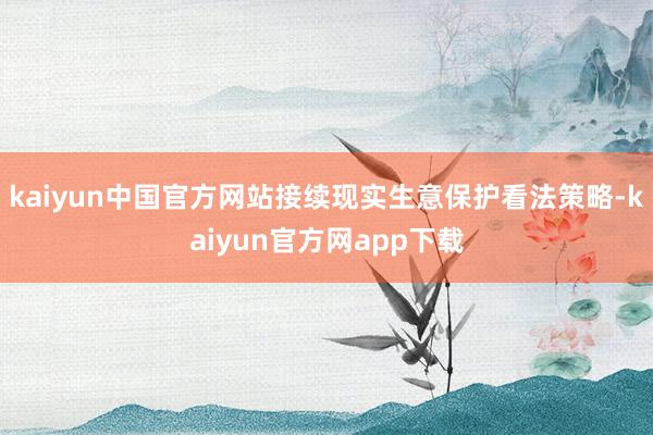 kaiyun中国官方网站接续现实生意保护看法策略-kaiyun官方网app下载