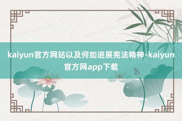 kaiyun官方网站以及何如进展宪法精神-kaiyun官方网app下载