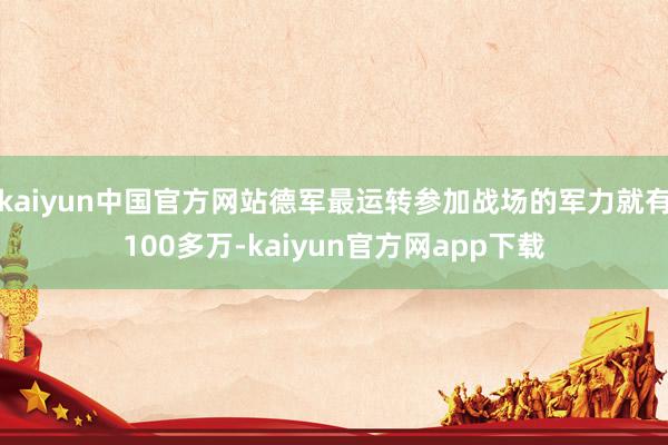 kaiyun中国官方网站德军最运转参加战场的军力就有100多万-kaiyun官方网app下载