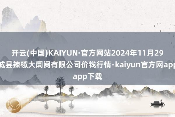 开云(中国)KAIYUN·官方网站2024年11月29日柘城县辣椒大阛阓有限公司价钱行情-kaiyun官方网app下载