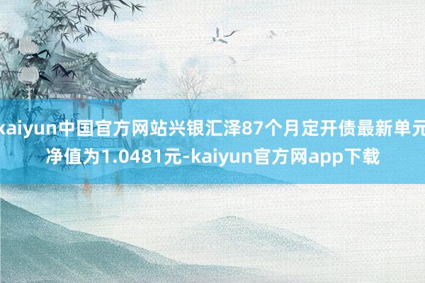 kaiyun中国官方网站兴银汇泽87个月定开债最新单元净值为1.0481元-kaiyun官方网app下载