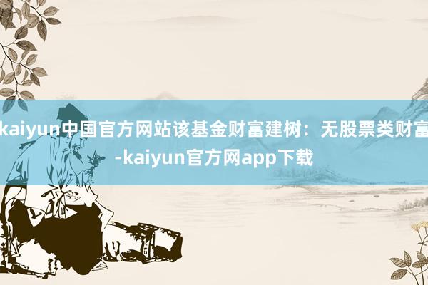 kaiyun中国官方网站该基金财富建树：无股票类财富-kaiyun官方网app下载