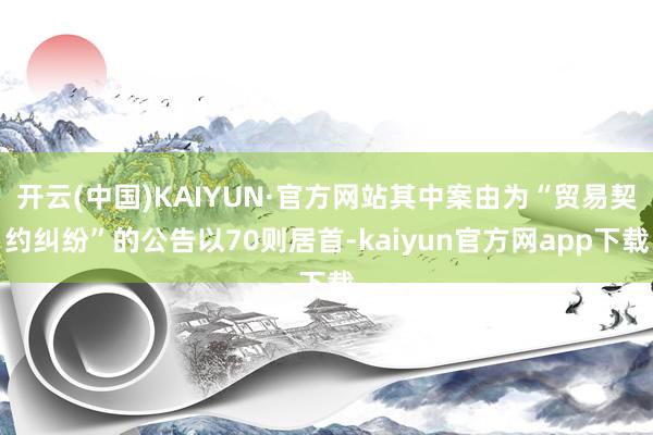 开云(中国)KAIYUN·官方网站其中案由为“贸易契约纠纷”的公告以70则居首-kaiyun官方网app下载