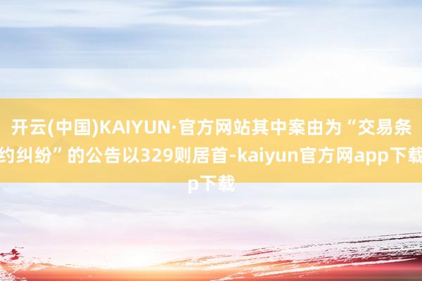 开云(中国)KAIYUN·官方网站其中案由为“交易条约纠纷”的公告以329则居首-kaiyun官方网app下载